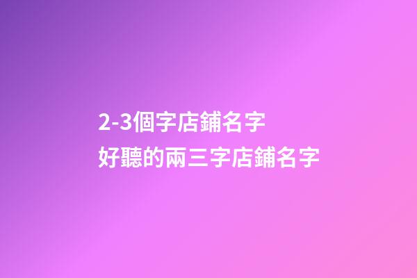 2-3個字店鋪名字 好聽的兩三字店鋪名字